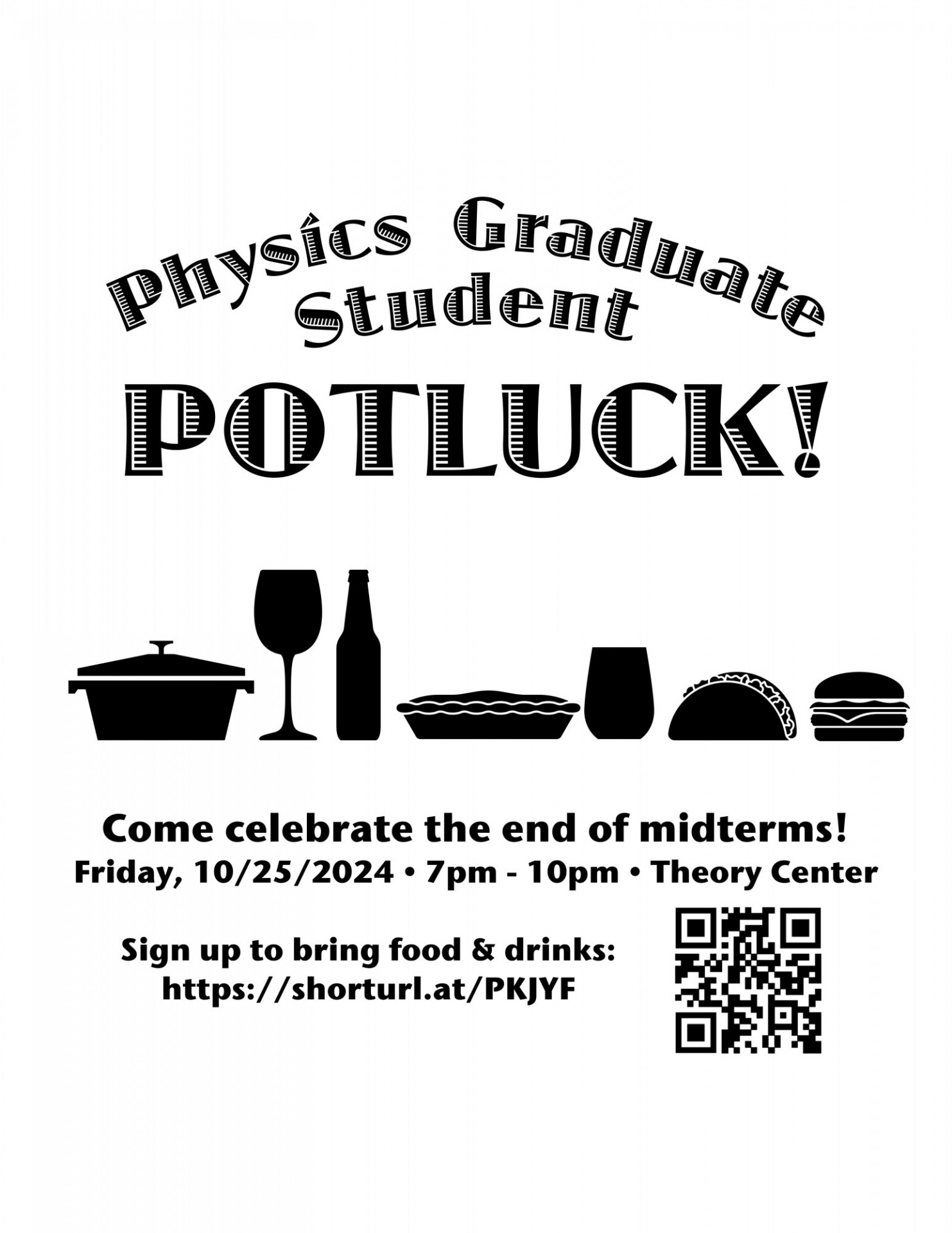 Physics Graduate Student Potluck: Come celebrate the end of midterms! Friday, 10/25/2024, 7pm - 10 pm, Theory Center. Sign up to bring food & drinks: https://shorturl.at/PKJYF